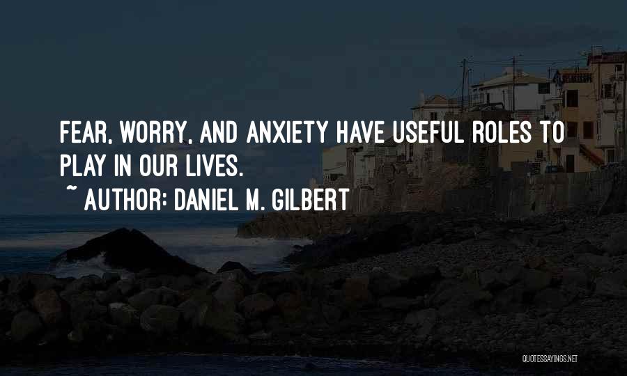 Daniel M. Gilbert Quotes: Fear, Worry, And Anxiety Have Useful Roles To Play In Our Lives.