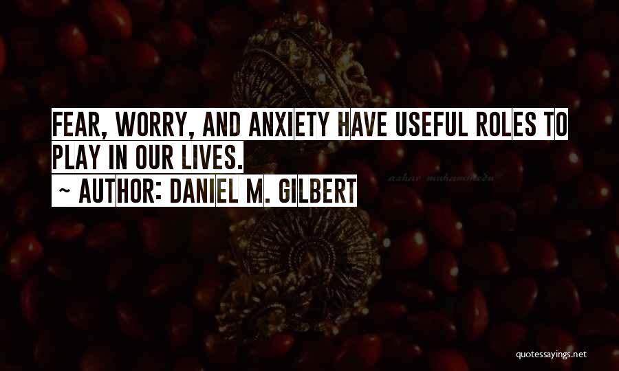Daniel M. Gilbert Quotes: Fear, Worry, And Anxiety Have Useful Roles To Play In Our Lives.
