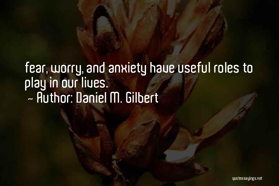 Daniel M. Gilbert Quotes: Fear, Worry, And Anxiety Have Useful Roles To Play In Our Lives.