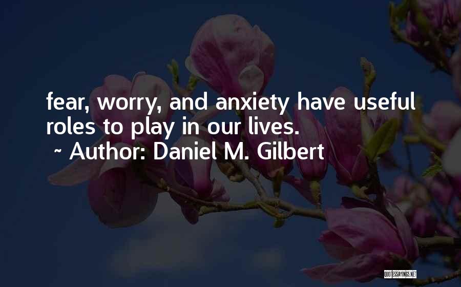 Daniel M. Gilbert Quotes: Fear, Worry, And Anxiety Have Useful Roles To Play In Our Lives.