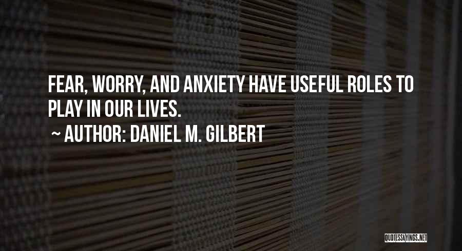 Daniel M. Gilbert Quotes: Fear, Worry, And Anxiety Have Useful Roles To Play In Our Lives.
