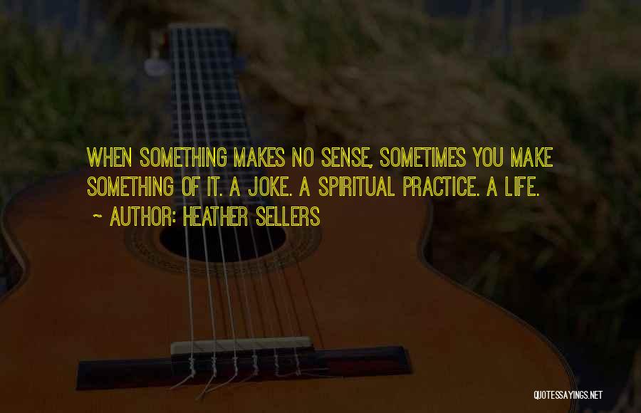 Heather Sellers Quotes: When Something Makes No Sense, Sometimes You Make Something Of It. A Joke. A Spiritual Practice. A Life.