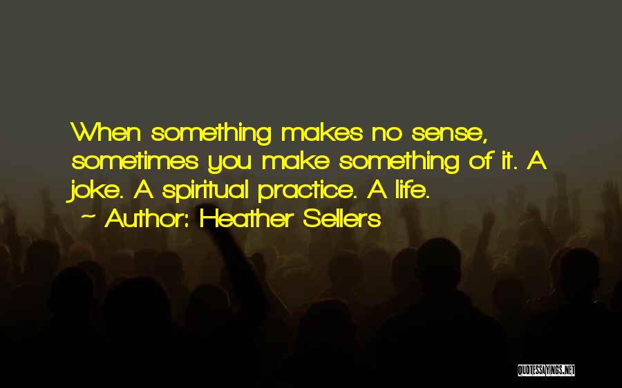 Heather Sellers Quotes: When Something Makes No Sense, Sometimes You Make Something Of It. A Joke. A Spiritual Practice. A Life.