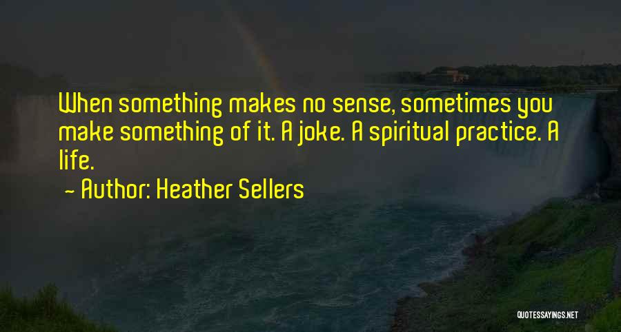 Heather Sellers Quotes: When Something Makes No Sense, Sometimes You Make Something Of It. A Joke. A Spiritual Practice. A Life.