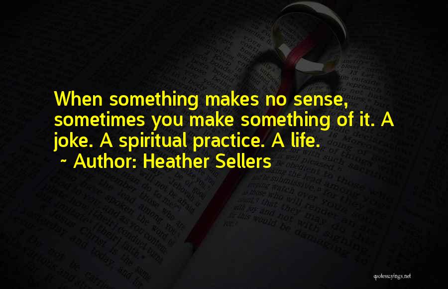 Heather Sellers Quotes: When Something Makes No Sense, Sometimes You Make Something Of It. A Joke. A Spiritual Practice. A Life.