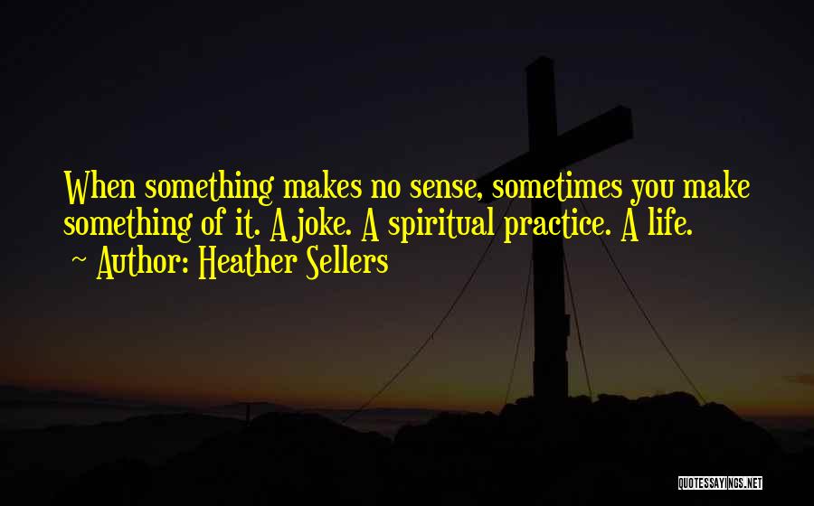 Heather Sellers Quotes: When Something Makes No Sense, Sometimes You Make Something Of It. A Joke. A Spiritual Practice. A Life.