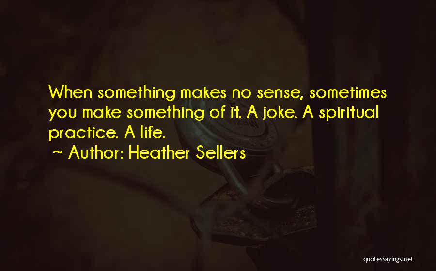 Heather Sellers Quotes: When Something Makes No Sense, Sometimes You Make Something Of It. A Joke. A Spiritual Practice. A Life.