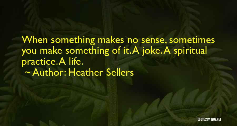 Heather Sellers Quotes: When Something Makes No Sense, Sometimes You Make Something Of It. A Joke. A Spiritual Practice. A Life.