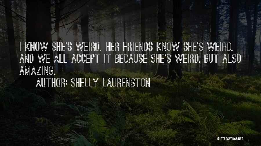 Shelly Laurenston Quotes: I Know She's Weird. Her Friends Know She's Weird. And We All Accept It Because She's Weird, But Also Amazing.