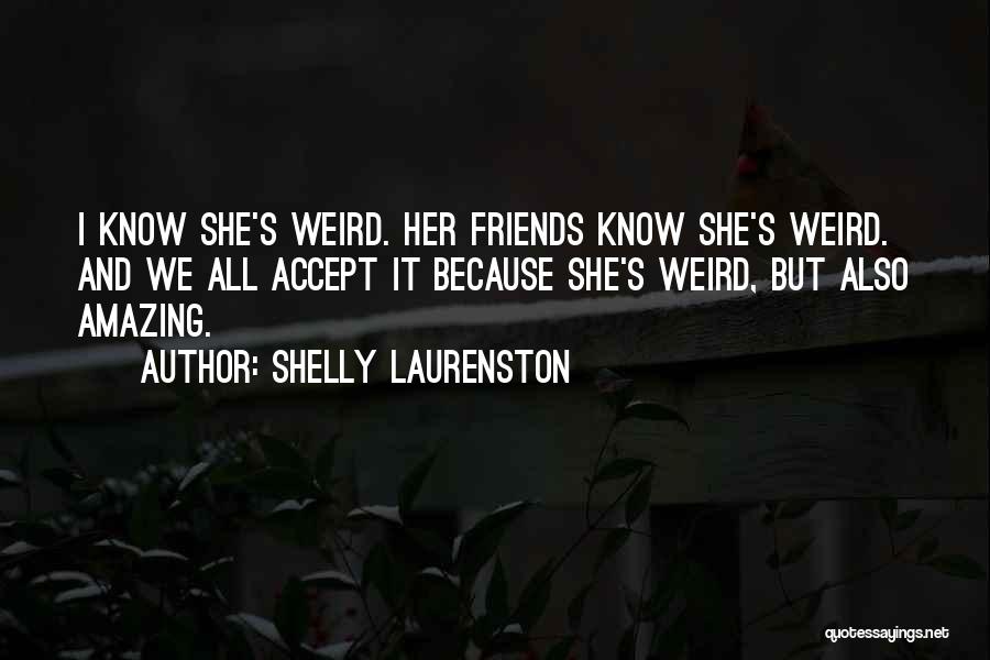 Shelly Laurenston Quotes: I Know She's Weird. Her Friends Know She's Weird. And We All Accept It Because She's Weird, But Also Amazing.