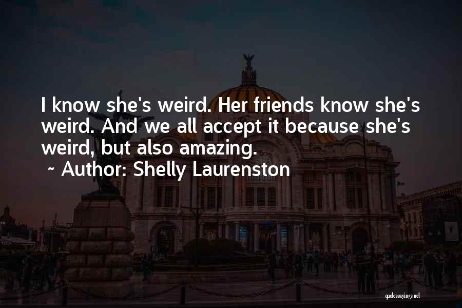 Shelly Laurenston Quotes: I Know She's Weird. Her Friends Know She's Weird. And We All Accept It Because She's Weird, But Also Amazing.