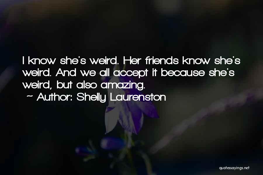 Shelly Laurenston Quotes: I Know She's Weird. Her Friends Know She's Weird. And We All Accept It Because She's Weird, But Also Amazing.