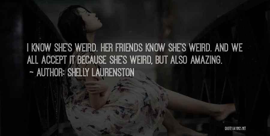 Shelly Laurenston Quotes: I Know She's Weird. Her Friends Know She's Weird. And We All Accept It Because She's Weird, But Also Amazing.