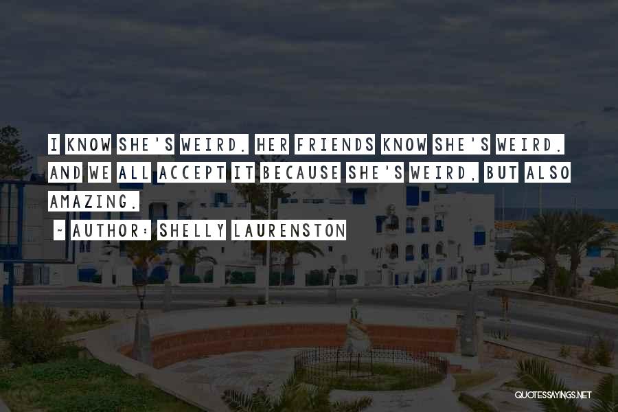 Shelly Laurenston Quotes: I Know She's Weird. Her Friends Know She's Weird. And We All Accept It Because She's Weird, But Also Amazing.