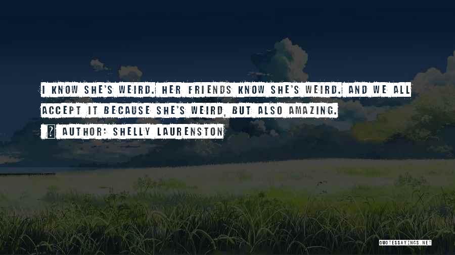 Shelly Laurenston Quotes: I Know She's Weird. Her Friends Know She's Weird. And We All Accept It Because She's Weird, But Also Amazing.