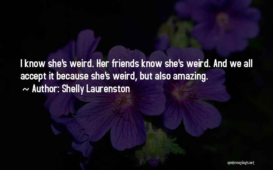 Shelly Laurenston Quotes: I Know She's Weird. Her Friends Know She's Weird. And We All Accept It Because She's Weird, But Also Amazing.