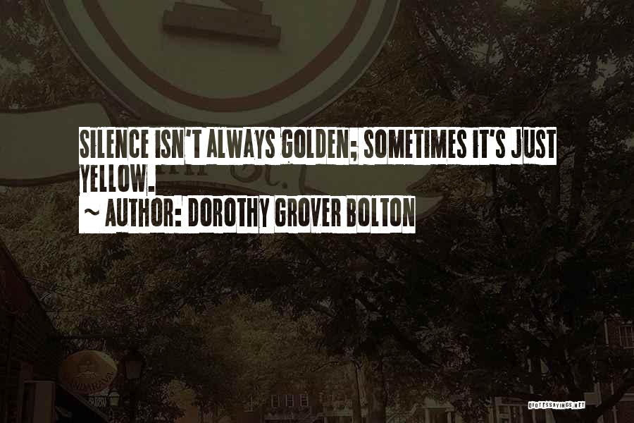 Dorothy Grover Bolton Quotes: Silence Isn't Always Golden; Sometimes It's Just Yellow.