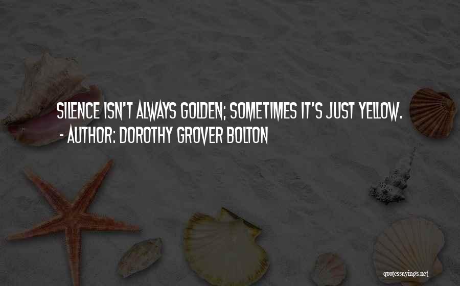 Dorothy Grover Bolton Quotes: Silence Isn't Always Golden; Sometimes It's Just Yellow.