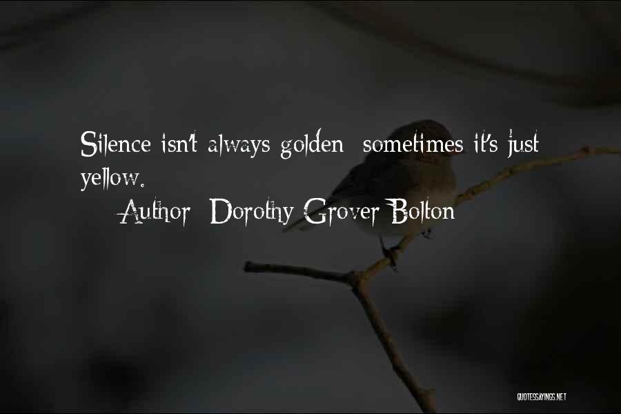 Dorothy Grover Bolton Quotes: Silence Isn't Always Golden; Sometimes It's Just Yellow.