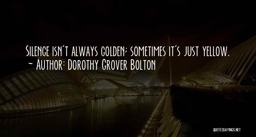 Dorothy Grover Bolton Quotes: Silence Isn't Always Golden; Sometimes It's Just Yellow.