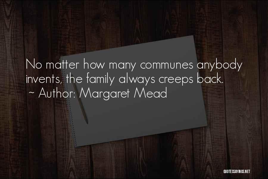 Margaret Mead Quotes: No Matter How Many Communes Anybody Invents, The Family Always Creeps Back.