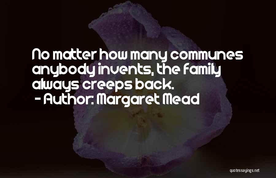 Margaret Mead Quotes: No Matter How Many Communes Anybody Invents, The Family Always Creeps Back.
