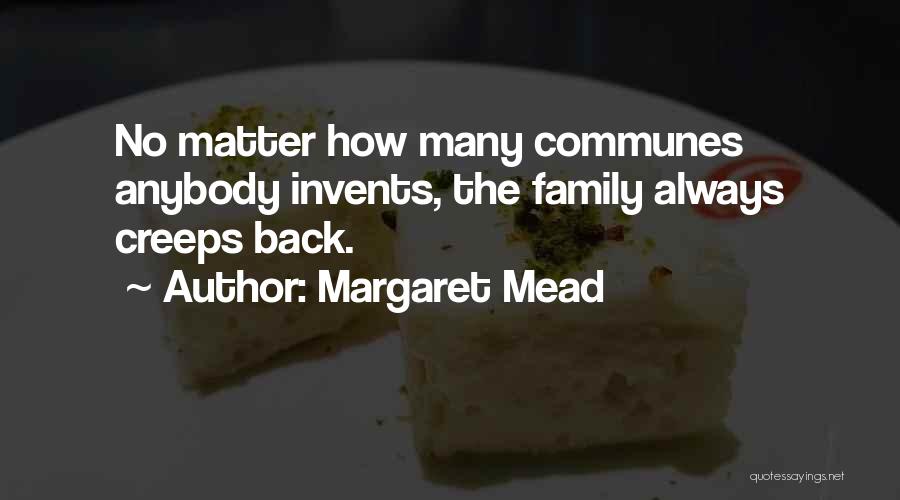 Margaret Mead Quotes: No Matter How Many Communes Anybody Invents, The Family Always Creeps Back.