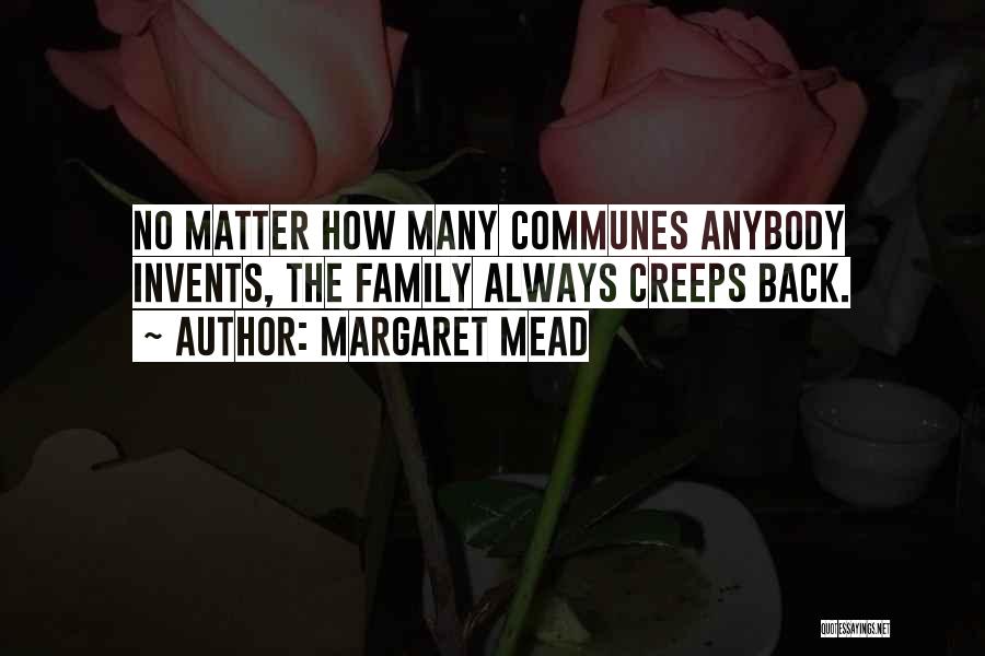 Margaret Mead Quotes: No Matter How Many Communes Anybody Invents, The Family Always Creeps Back.