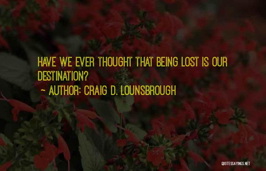 Craig D. Lounsbrough Quotes: Have We Ever Thought That Being Lost Is Our Destination?