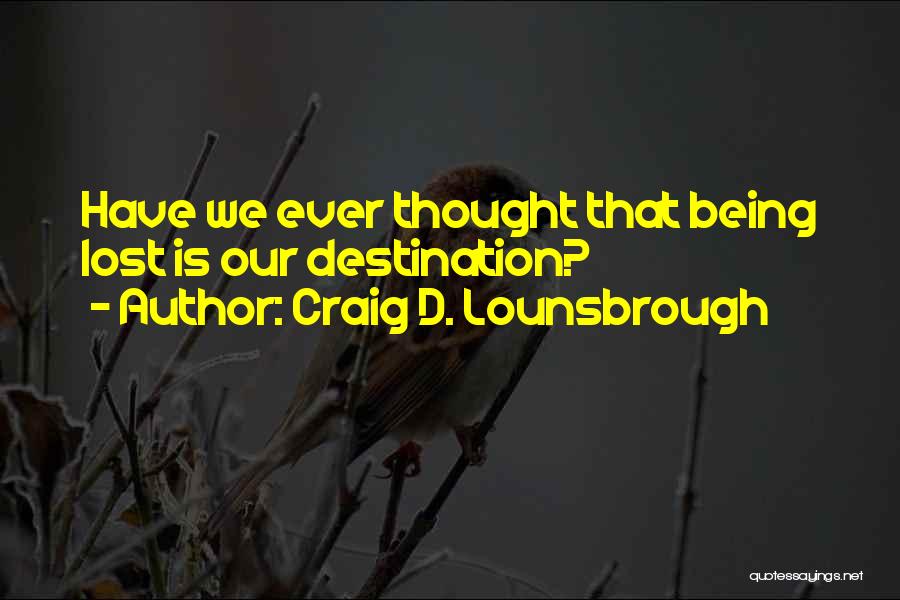 Craig D. Lounsbrough Quotes: Have We Ever Thought That Being Lost Is Our Destination?