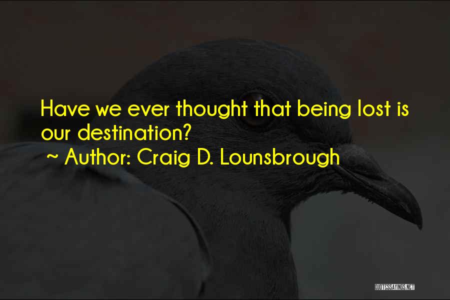 Craig D. Lounsbrough Quotes: Have We Ever Thought That Being Lost Is Our Destination?