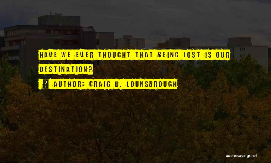 Craig D. Lounsbrough Quotes: Have We Ever Thought That Being Lost Is Our Destination?