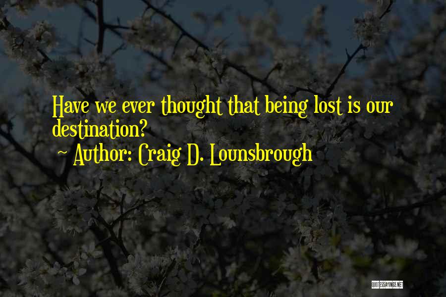 Craig D. Lounsbrough Quotes: Have We Ever Thought That Being Lost Is Our Destination?