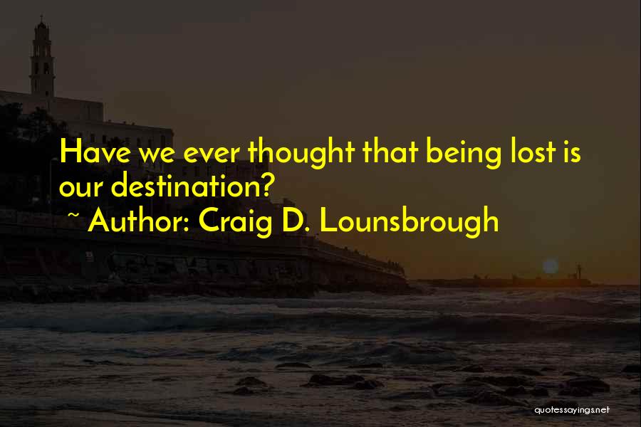 Craig D. Lounsbrough Quotes: Have We Ever Thought That Being Lost Is Our Destination?