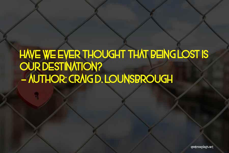 Craig D. Lounsbrough Quotes: Have We Ever Thought That Being Lost Is Our Destination?