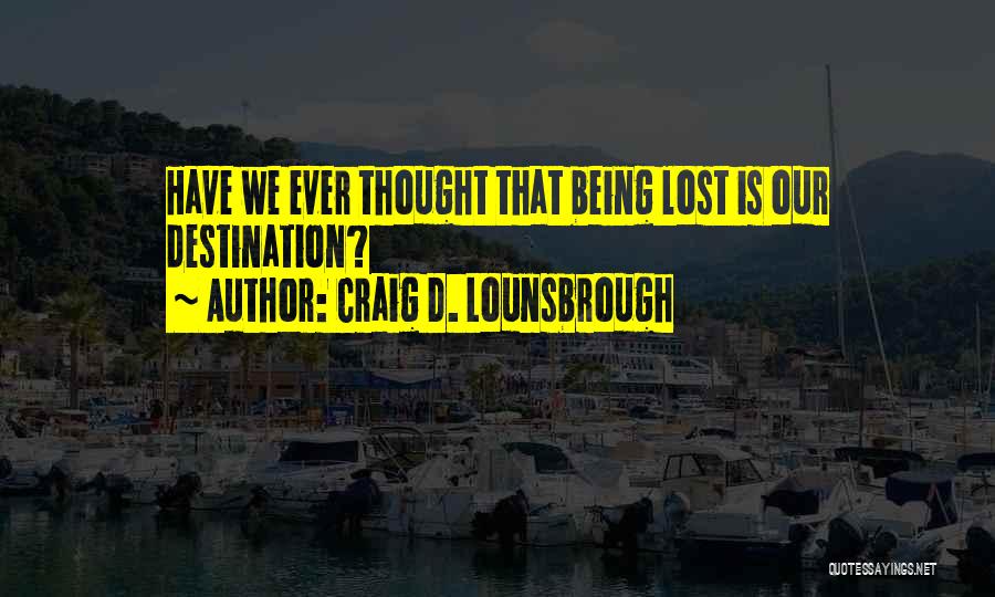 Craig D. Lounsbrough Quotes: Have We Ever Thought That Being Lost Is Our Destination?