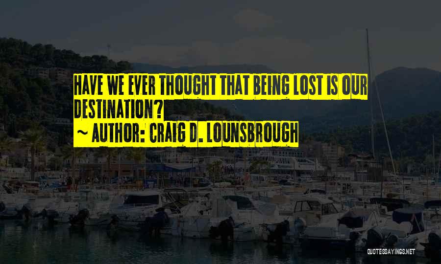 Craig D. Lounsbrough Quotes: Have We Ever Thought That Being Lost Is Our Destination?