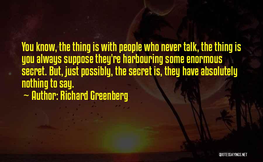 Richard Greenberg Quotes: You Know, The Thing Is With People Who Never Talk, The Thing Is You Always Suppose They're Harbouring Some Enormous