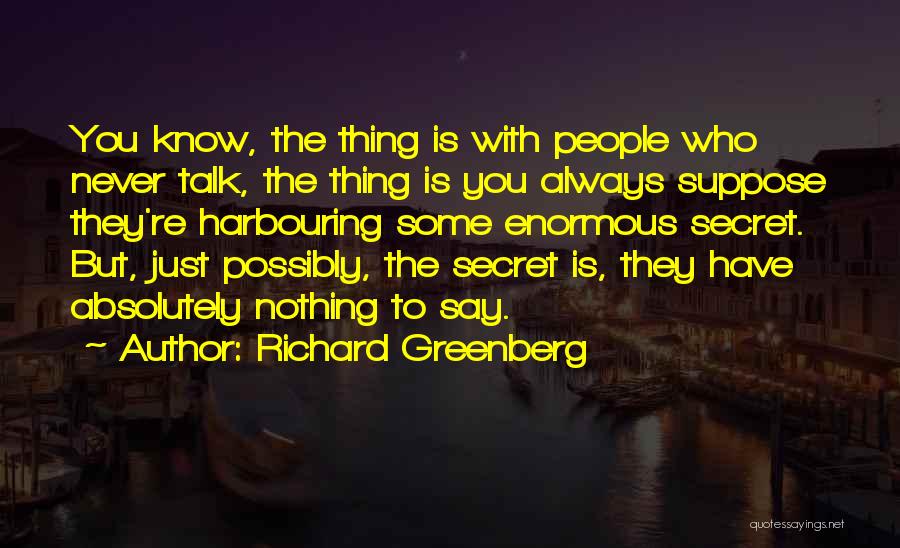 Richard Greenberg Quotes: You Know, The Thing Is With People Who Never Talk, The Thing Is You Always Suppose They're Harbouring Some Enormous