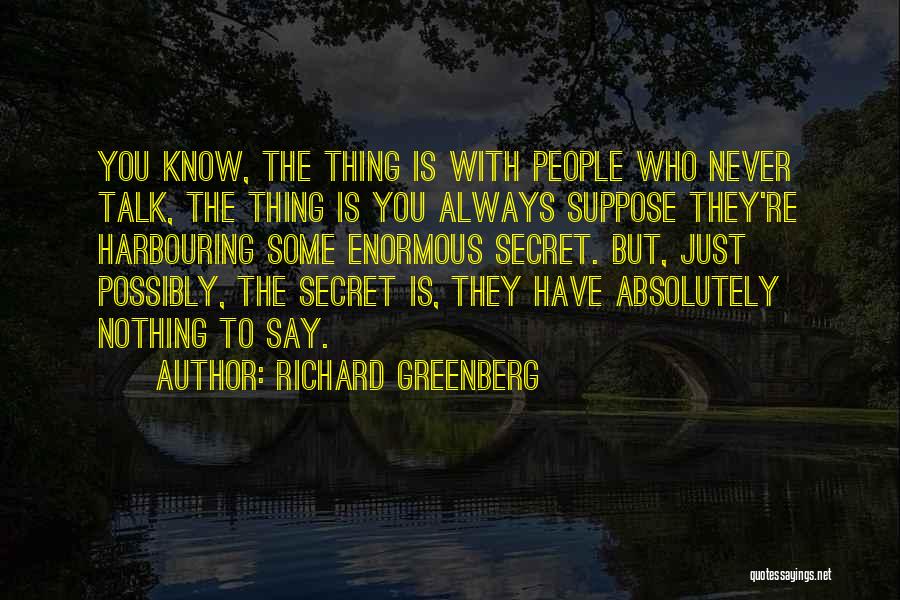 Richard Greenberg Quotes: You Know, The Thing Is With People Who Never Talk, The Thing Is You Always Suppose They're Harbouring Some Enormous