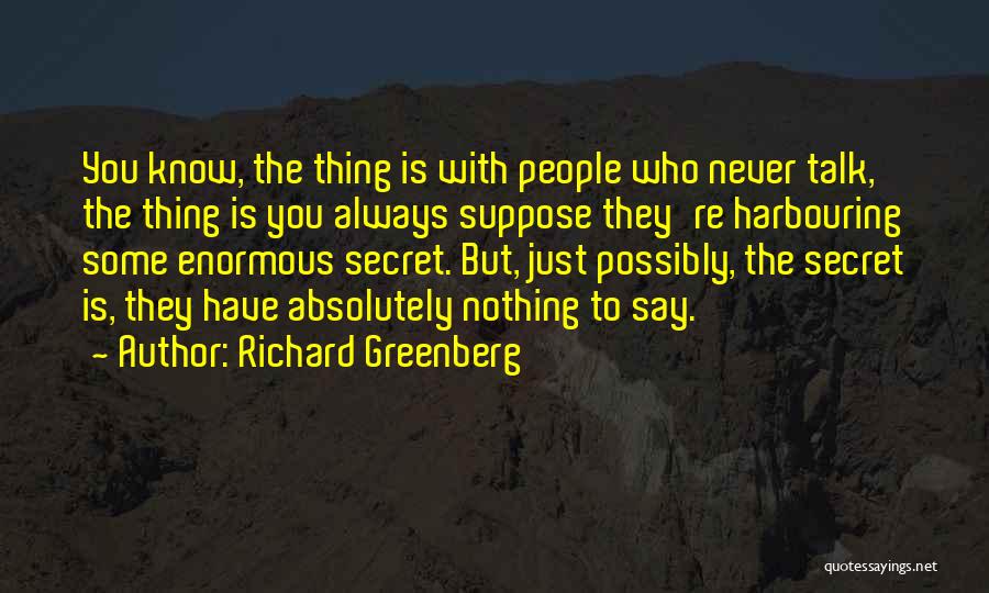 Richard Greenberg Quotes: You Know, The Thing Is With People Who Never Talk, The Thing Is You Always Suppose They're Harbouring Some Enormous