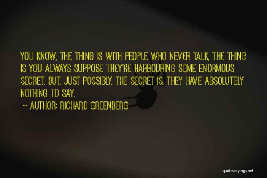 Richard Greenberg Quotes: You Know, The Thing Is With People Who Never Talk, The Thing Is You Always Suppose They're Harbouring Some Enormous