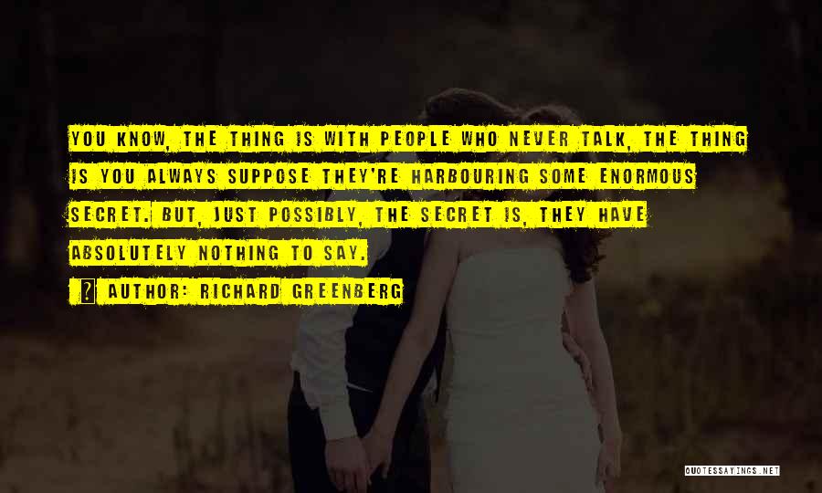 Richard Greenberg Quotes: You Know, The Thing Is With People Who Never Talk, The Thing Is You Always Suppose They're Harbouring Some Enormous