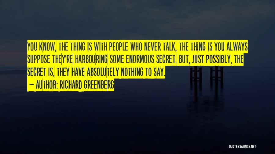 Richard Greenberg Quotes: You Know, The Thing Is With People Who Never Talk, The Thing Is You Always Suppose They're Harbouring Some Enormous