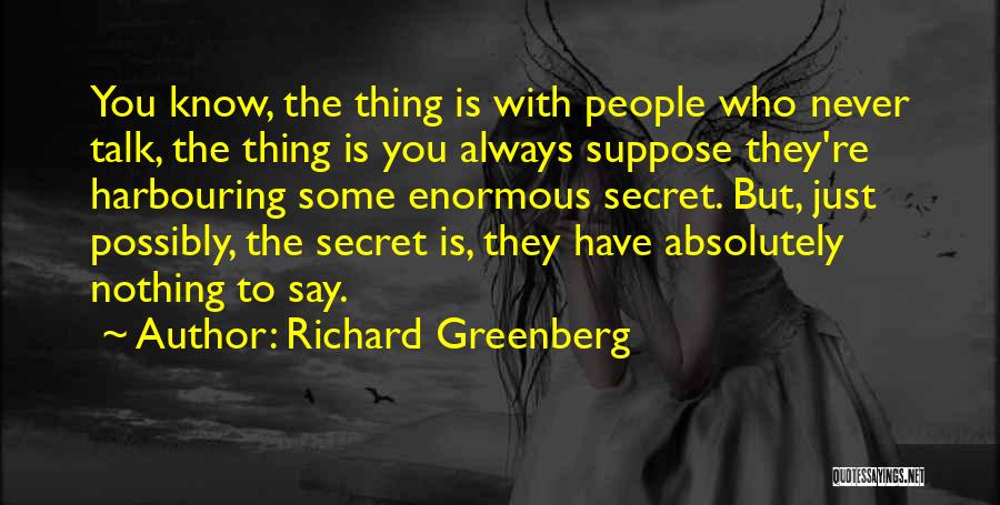 Richard Greenberg Quotes: You Know, The Thing Is With People Who Never Talk, The Thing Is You Always Suppose They're Harbouring Some Enormous