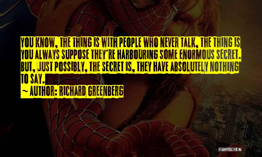 Richard Greenberg Quotes: You Know, The Thing Is With People Who Never Talk, The Thing Is You Always Suppose They're Harbouring Some Enormous