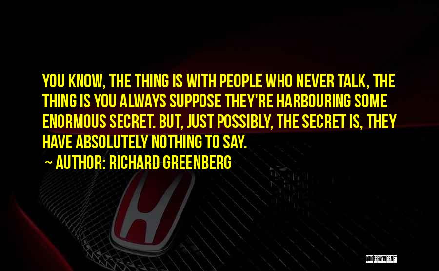 Richard Greenberg Quotes: You Know, The Thing Is With People Who Never Talk, The Thing Is You Always Suppose They're Harbouring Some Enormous