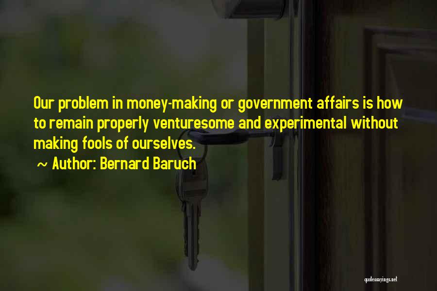 Bernard Baruch Quotes: Our Problem In Money-making Or Government Affairs Is How To Remain Properly Venturesome And Experimental Without Making Fools Of Ourselves.