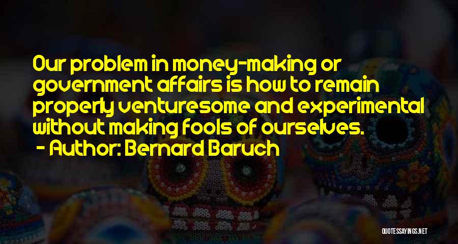Bernard Baruch Quotes: Our Problem In Money-making Or Government Affairs Is How To Remain Properly Venturesome And Experimental Without Making Fools Of Ourselves.