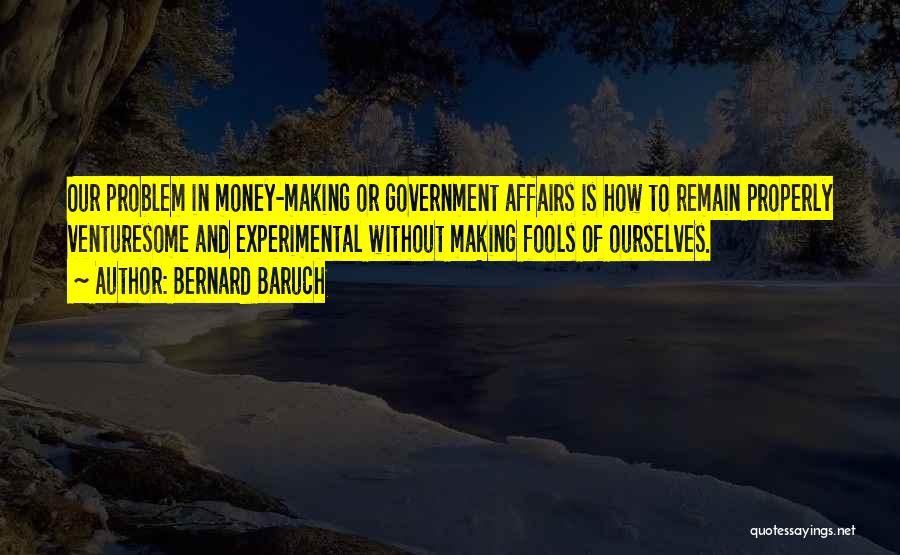 Bernard Baruch Quotes: Our Problem In Money-making Or Government Affairs Is How To Remain Properly Venturesome And Experimental Without Making Fools Of Ourselves.